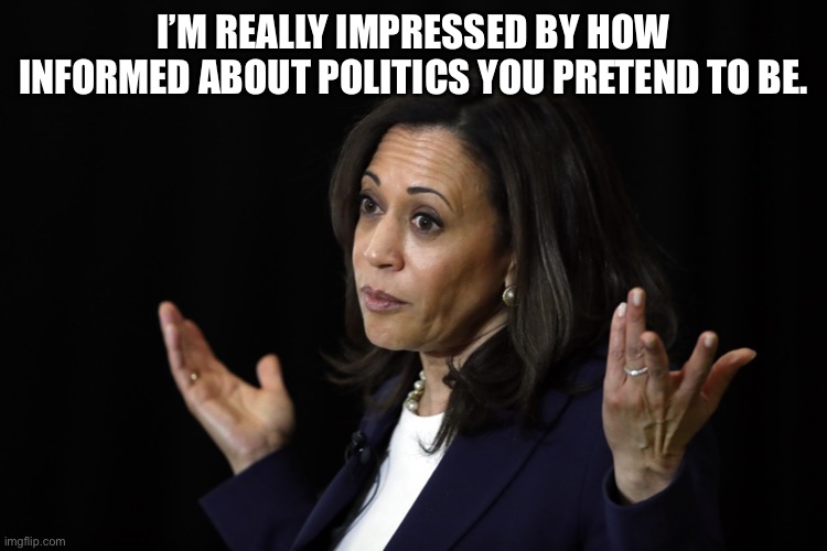 If you don’t know just pretend | I’M REALLY IMPRESSED BY HOW INFORMED ABOUT POLITICS YOU PRETEND TO BE. | image tagged in kamala harris,politics,pretend,lack of knowledge | made w/ Imgflip meme maker