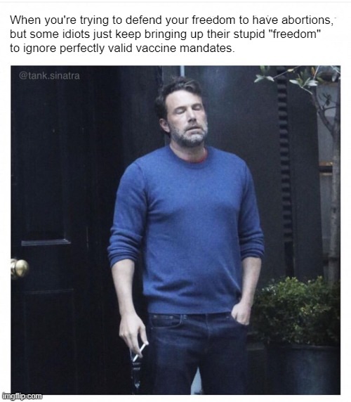 You only want autonomy when it's about YOU! | When you're trying to defend your freedom to have abortions, 
but some idiots just keep bringing up their stupid "freedom" 
to ignore perfectly valid vaccine mandates. | image tagged in ben affleck smoking | made w/ Imgflip meme maker