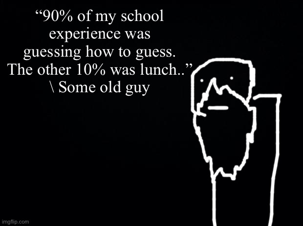 Old Guy | “90% of my school experience was guessing how to guess.
The other 10% was lunch..”
\ Some old guy | image tagged in black background | made w/ Imgflip meme maker