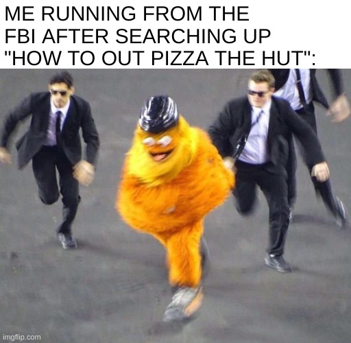 Image Title | ME RUNNING FROM THE FBI AFTER SEARCHING UP "HOW TO OUT PIZZA THE HUT": | image tagged in go gritty,memes | made w/ Imgflip meme maker