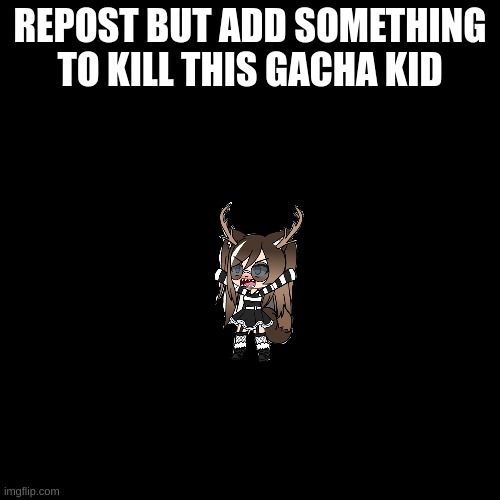 kill it | REPOST BUT ADD SOMETHING TO KILL THIS GACHA KID | image tagged in memes,blank transparent square | made w/ Imgflip meme maker