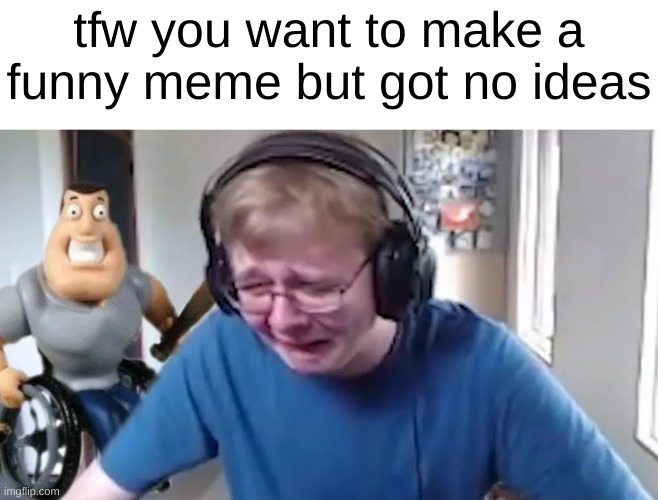 CallMeCarson Crying | tfw you want to make a funny meme but got no ideas | image tagged in callmecarson crying | made w/ Imgflip meme maker