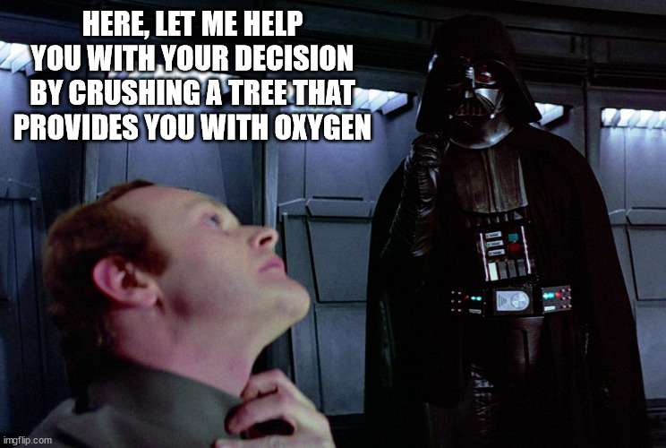 darth vader force choke | HERE, LET ME HELP YOU WITH YOUR DECISION BY CRUSHING A TREE THAT PROVIDES YOU WITH OXYGEN | image tagged in darth vader force choke | made w/ Imgflip meme maker