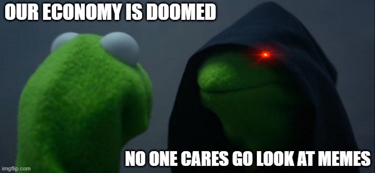 life rn | OUR ECONOMY IS DOOMED; NO ONE CARES GO LOOK AT MEMES | image tagged in memes,evil kermit | made w/ Imgflip meme maker