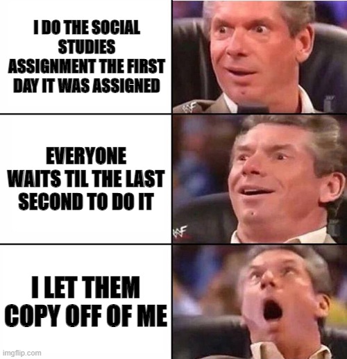 Excited man | I DO THE SOCIAL STUDIES ASSIGNMENT THE FIRST DAY IT WAS ASSIGNED; EVERYONE WAITS TIL THE LAST SECOND TO DO IT; I LET THEM COPY OFF OF ME | image tagged in excited man | made w/ Imgflip meme maker