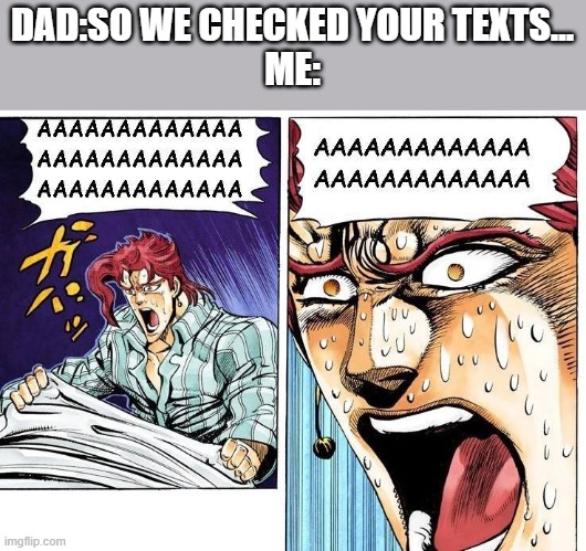 AAAAAAAAAAAAAAA... | DAD:SO WE CHECKED YOUR TEXTS...
ME: | made w/ Imgflip meme maker