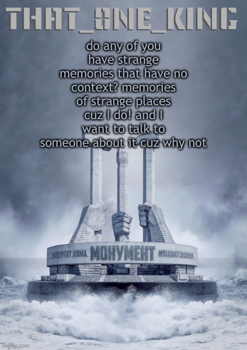 do any of you have strange memories that have no context? memories of strange places cuz I do! and I want to talk to someone about it cuz why not | made w/ Imgflip meme maker
