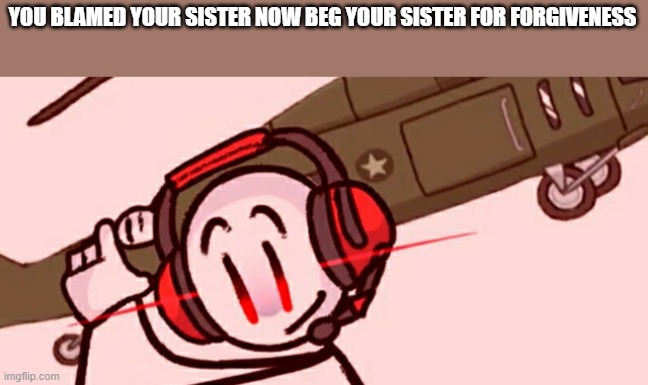 Charles helicopter | YOU BLAMED YOUR SISTER NOW BEG YOUR SISTER FOR FORGIVENESS | image tagged in charles helicopter | made w/ Imgflip meme maker