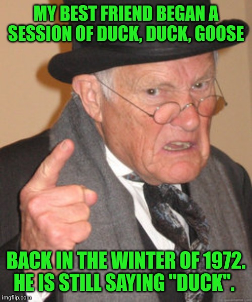 Back In My Day Meme | MY BEST FRIEND BEGAN A SESSION OF DUCK, DUCK, GOOSE BACK IN THE WINTER OF 1972.
HE IS STILL SAYING "DUCK". | image tagged in memes,back in my day | made w/ Imgflip meme maker
