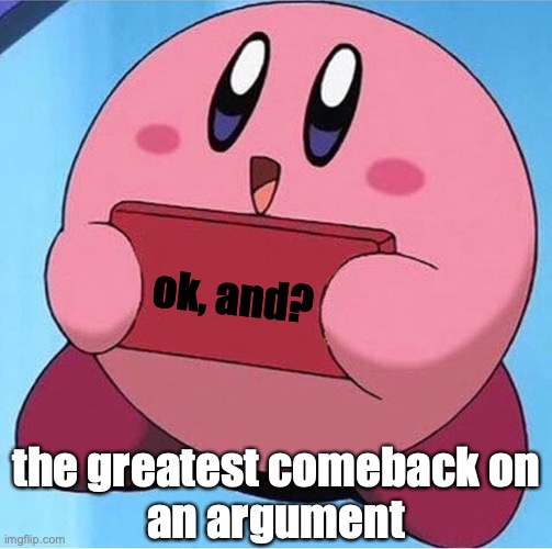 that's how it's done | ok, and? the greatest comeback on
an argument | image tagged in kirby holding a sign,argument | made w/ Imgflip meme maker