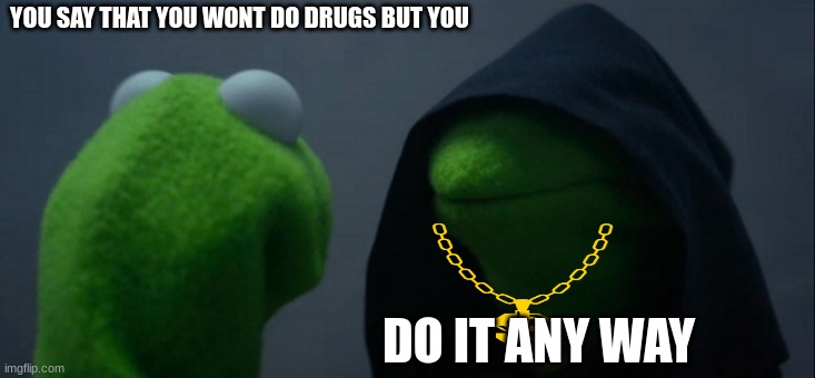 Evil Kermit | YOU SAY THAT YOU WONT DO DRUGS BUT YOU; DO IT ANY WAY | image tagged in memes,evil kermit | made w/ Imgflip meme maker