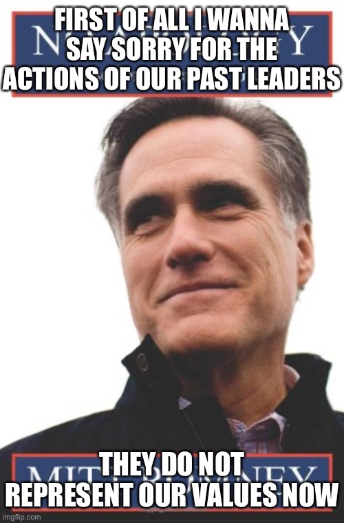 Our new direction! | FIRST OF ALL I WANNA SAY SORRY FOR THE ACTIONS OF OUR PAST LEADERS; THEY DO NOT REPRESENT OUR VALUES NOW | image tagged in mitt romney no apology,we,condemn,our,past,leaders | made w/ Imgflip meme maker