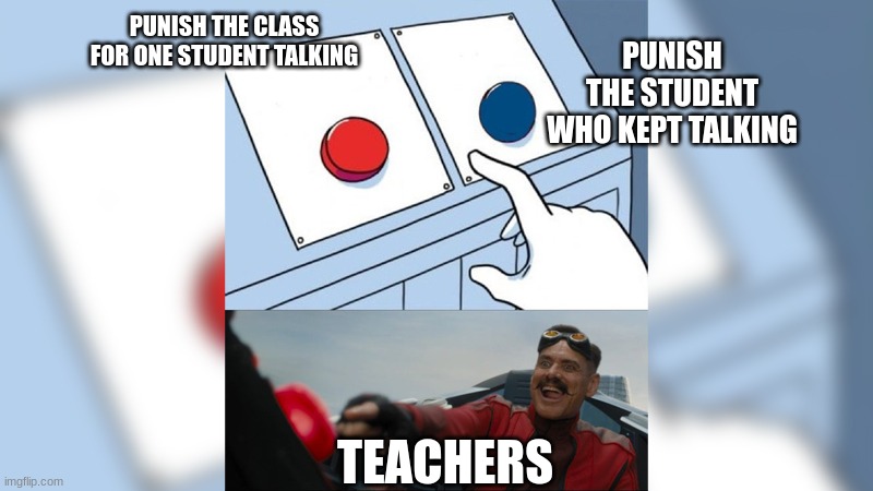 Eggman pressing red button | PUNISH THE STUDENT WHO KEPT TALKING; PUNISH THE CLASS FOR ONE STUDENT TALKING; TEACHERS | image tagged in memes | made w/ Imgflip meme maker