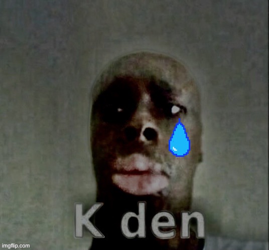 K den depression | image tagged in k den depression | made w/ Imgflip meme maker