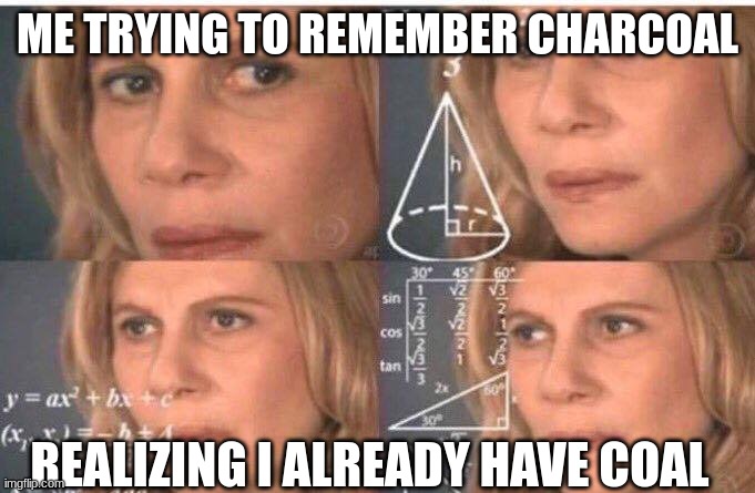 Math lady/Confused lady | ME TRYING TO REMEMBER CHARCOAL; REALIZING I ALREADY HAVE COAL | image tagged in math lady/confused lady | made w/ Imgflip meme maker