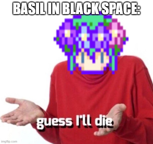 Oh, dear, Basil. | BASIL IN BLACK SPACE: | image tagged in guess ill die,omori | made w/ Imgflip meme maker