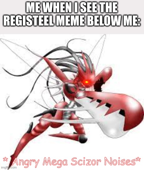 SO ANGRY IT DIES | ME WHEN I SEE THE REGISTEEL MEME BELOW ME: | image tagged in angry mega scizor noises | made w/ Imgflip meme maker