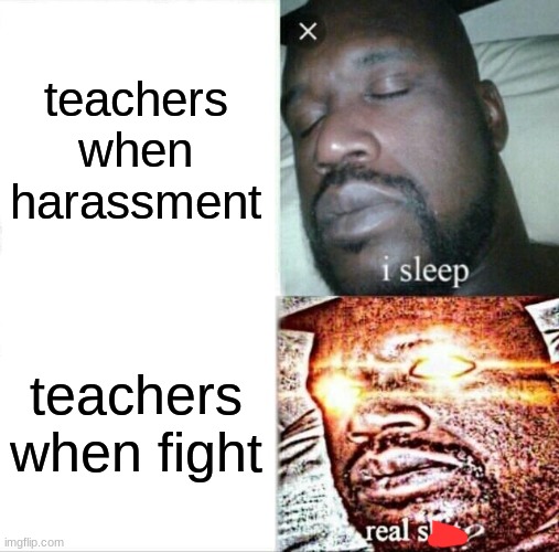 ;-; | teachers when harassment; teachers when fight | image tagged in memes,sleeping shaq,real s---,i sleep when harassment | made w/ Imgflip meme maker