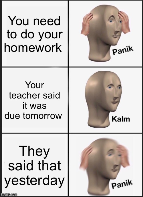 Homework | You need to do your homework; Your teacher said it was due tomorrow; They said that yesterday | image tagged in memes,panik kalm panik | made w/ Imgflip meme maker