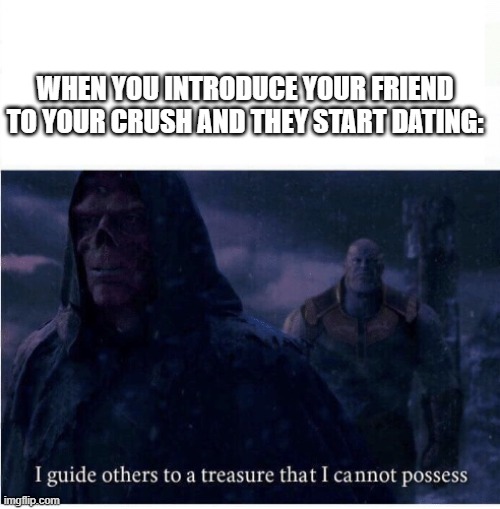 I guide others to a treasure I cannot possess | WHEN YOU INTRODUCE YOUR FRIEND TO YOUR CRUSH AND THEY START DATING: | image tagged in i guide others to a treasure i cannot possess | made w/ Imgflip meme maker