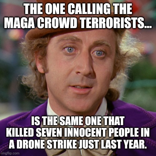 I'm just say'n. | THE ONE CALLING THE MAGA CROWD TERRORISTS... IS THE SAME ONE THAT KILLED SEVEN INNOCENT PEOPLE IN A DRONE STRIKE JUST LAST YEAR. | image tagged in memes | made w/ Imgflip meme maker