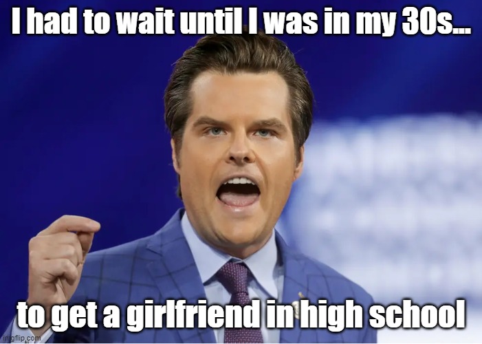 Patience is a virtue |  I had to wait until I was in my 30s... to get a girlfriend in high school | image tagged in gaetz,political meme | made w/ Imgflip meme maker