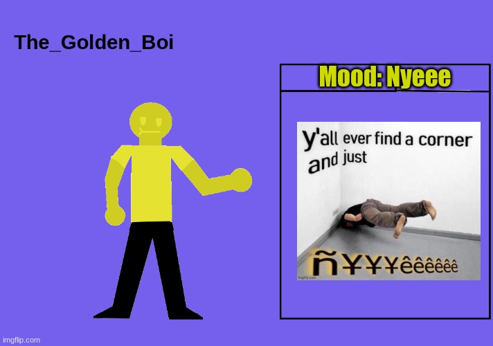 The golden boi temp | Mood: Nyeee | image tagged in the golden boi temp | made w/ Imgflip meme maker