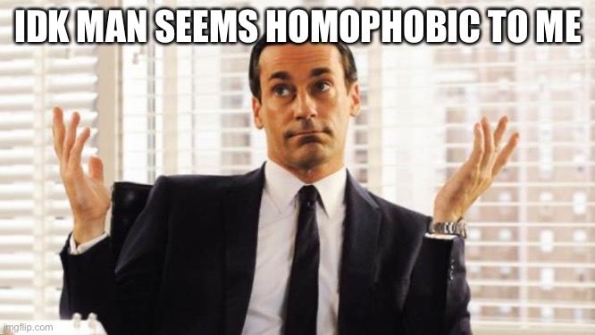 don draper | IDK MAN SEEMS HOMOPHOBIC TO ME | image tagged in don draper | made w/ Imgflip meme maker