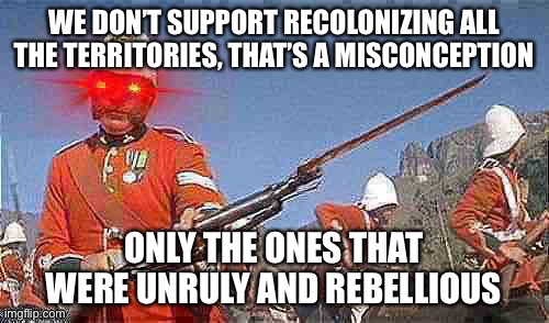 Colonies which gracefully exited the Empire in a Crown-approved manner are safe. #FightAnglophobica | WE DON’T SUPPORT RECOLONIZING ALL THE TERRITORIES, THAT’S A MISCONCEPTION; ONLY THE ONES THAT WERE UNRULY AND REBELLIOUS | image tagged in correcting,the,record,about,our,beliefs | made w/ Imgflip meme maker