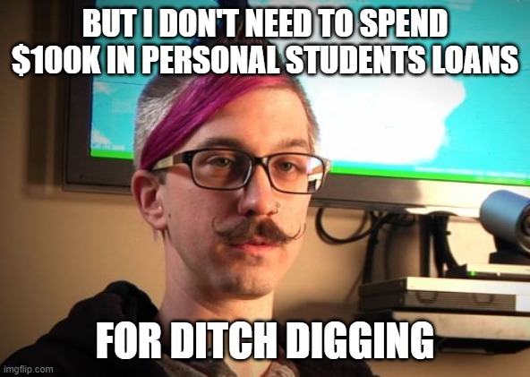 SJW Cuck | BUT I DON'T NEED TO SPEND $100K IN PERSONAL STUDENTS LOANS FOR DITCH DIGGING | image tagged in sjw cuck | made w/ Imgflip meme maker