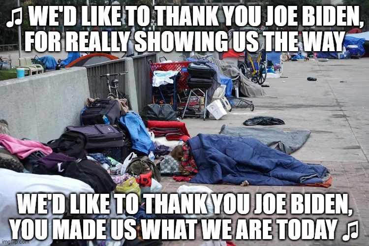 ♫ The truth'll come out....tomorrow! ♫ | ♫ WE'D LIKE TO THANK YOU JOE BIDEN,
FOR REALLY SHOWING US THE WAY; WE'D LIKE TO THANK YOU JOE BIDEN,
YOU MADE US WHAT WE ARE TODAY ♫ | image tagged in homeless,joe biden,memes,annie | made w/ Imgflip meme maker