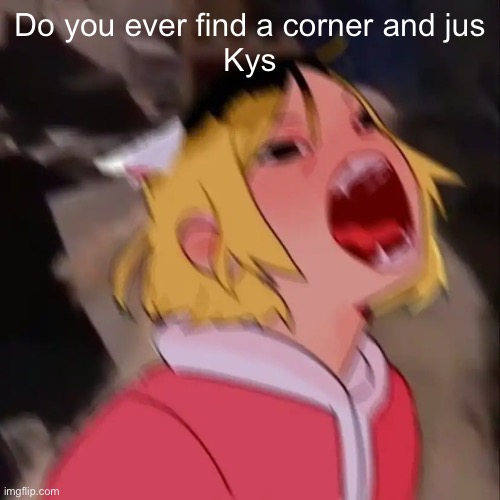 Le skrem | Do you ever find a corner and jus
Kys | image tagged in e | made w/ Imgflip meme maker