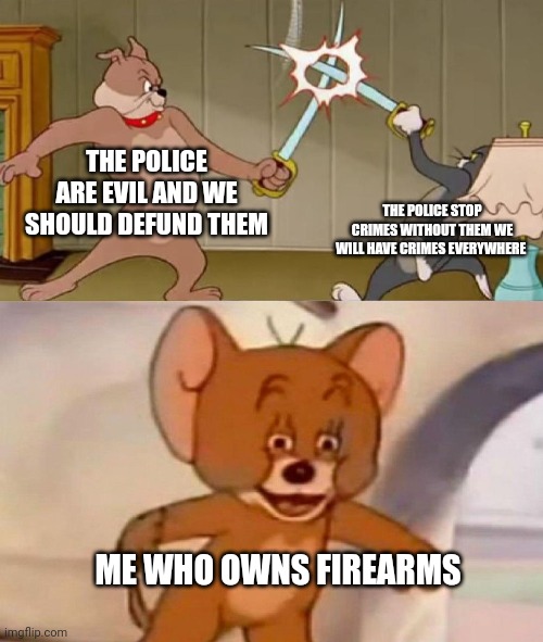 Tom and Jerry swordfight | THE POLICE ARE EVIL AND WE SHOULD DEFUND THEM; THE POLICE STOP CRIMES WITHOUT THEM WE WILL HAVE CRIMES EVERYWHERE; ME WHO OWNS FIREARMS | image tagged in tom and jerry swordfight | made w/ Imgflip meme maker