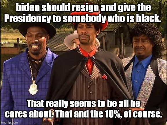 Time Haters, hating through time | biden should resign and give the Presidency to somebody who is black. That really seems to be all he cares about. That and the 10%, of cours | image tagged in time haters hating through time | made w/ Imgflip meme maker