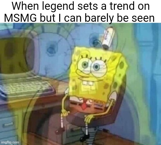 Internal screaming | When legend sets a trend on MSMG but I can barely be seen | image tagged in internal screaming | made w/ Imgflip meme maker
