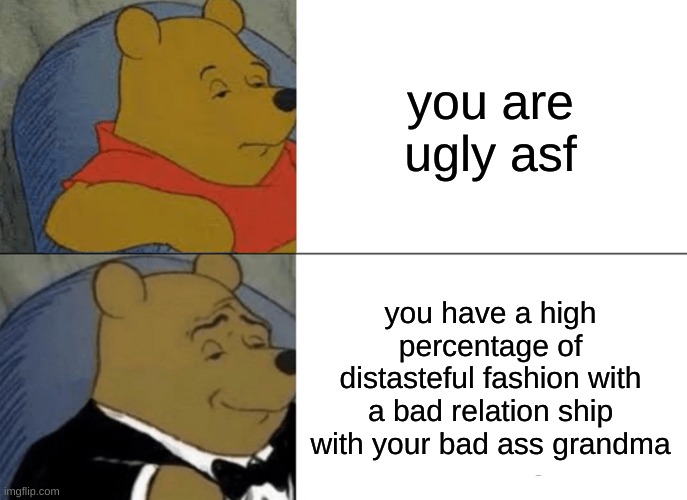 Tuxedo Winnie The Pooh | you are ugly asf; you have a high percentage of distasteful fashion with a bad relation ship with your bad ass grandma | image tagged in memes,tuxedo winnie the pooh | made w/ Imgflip meme maker