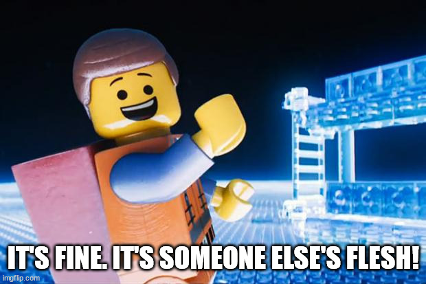 Lego Movie | IT'S FINE. IT'S SOMEONE ELSE'S FLESH! | image tagged in lego movie | made w/ Imgflip meme maker
