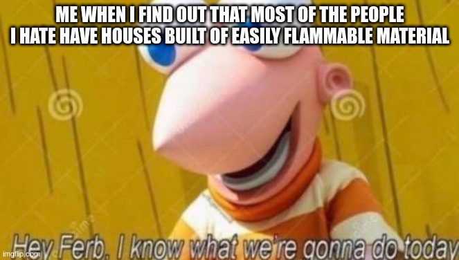 BWAHAHAHA | ME WHEN I FIND OUT THAT MOST OF THE PEOPLE I HATE HAVE HOUSES BUILT OF EASILY FLAMMABLE MATERIAL | image tagged in hey ferb,dark humor | made w/ Imgflip meme maker