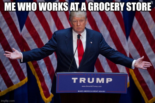 ME WHO WORKS AT A GROCERY STORE | image tagged in donald trump | made w/ Imgflip meme maker