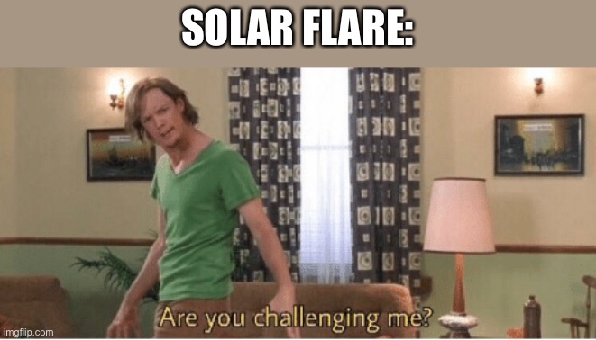 are you challenging me | SOLAR FLARE: | image tagged in are you challenging me | made w/ Imgflip meme maker
