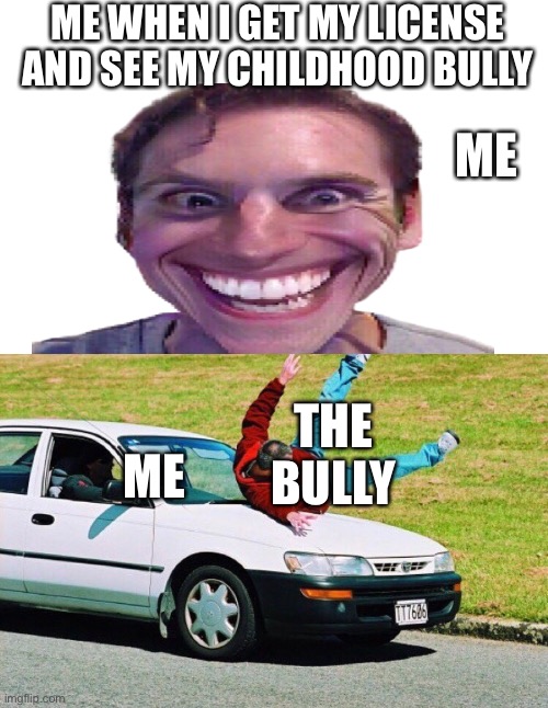 lol |  ME WHEN I GET MY LICENSE AND SEE MY CHILDHOOD BULLY; ME; THE BULLY; ME | image tagged in guy run over by car,bully,join me,streams,plz | made w/ Imgflip meme maker