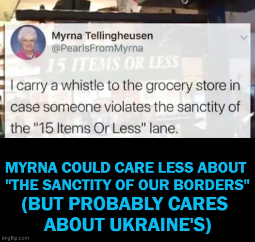 Democrat Priorities | MYRNA COULD CARE LESS ABOUT 
"THE SANCTITY OF OUR BORDERS"; (BUT PROBABLY CARES 
ABOUT UKRAINE'S) | image tagged in politics,democrat party,liberalism,open borders,illegals,priorities | made w/ Imgflip meme maker