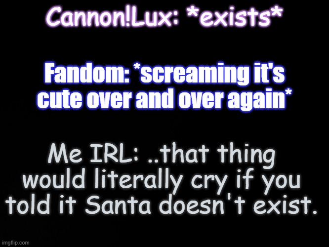 . | Cannon!Lux: *exists*; Fandom: *screaming it's cute over and over again*; Me IRL: ..that thing would literally cry if you told it Santa doesn't exist. | image tagged in blck | made w/ Imgflip meme maker