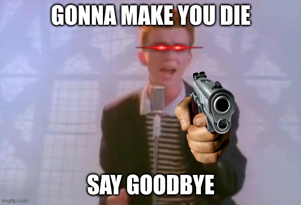 Rick Astley | GONNA MAKE YOU DIE SAY GOODBYE | image tagged in rick astley | made w/ Imgflip meme maker