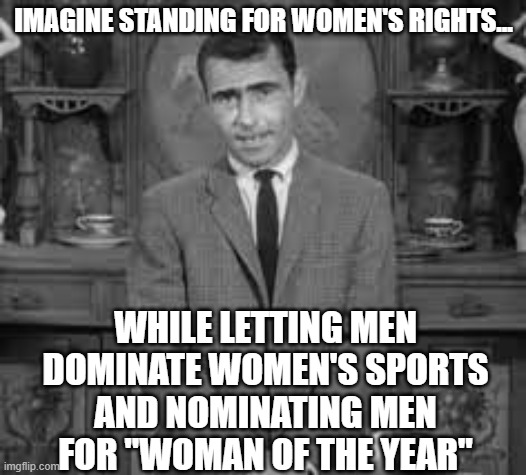political | IMAGINE STANDING FOR WOMEN'S RIGHTS... WHILE LETTING MEN DOMINATE WOMEN'S SPORTS AND NOMINATING MEN FOR "WOMAN OF THE YEAR" | image tagged in politics | made w/ Imgflip meme maker