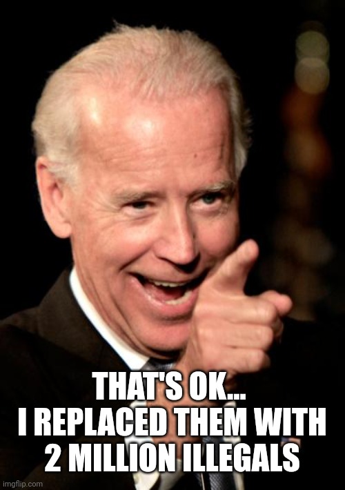 Smilin Biden Meme | THAT'S OK...  I REPLACED THEM WITH 2 MILLION ILLEGALS | image tagged in memes,smilin biden | made w/ Imgflip meme maker