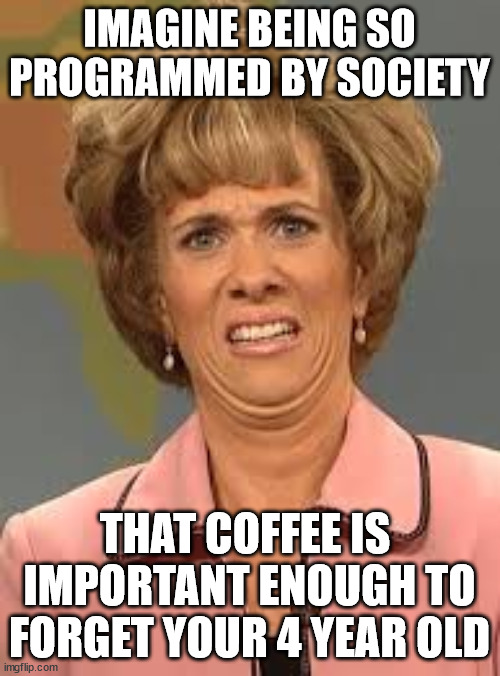 IMAGINE BEING SO PROGRAMMED BY SOCIETY THAT COFFEE IS  IMPORTANT ENOUGH TO FORGET YOUR 4 YEAR OLD | made w/ Imgflip meme maker