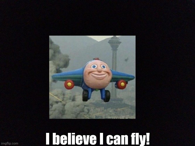 Black Screen | I believe I can fly! | image tagged in black screen | made w/ Imgflip meme maker