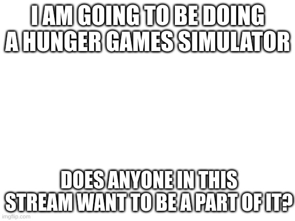 Anybody? | I AM GOING TO BE DOING A HUNGER GAMES SIMULATOR; DOES ANYONE IN THIS STREAM WANT TO BE A PART OF IT? | image tagged in blank white template | made w/ Imgflip meme maker