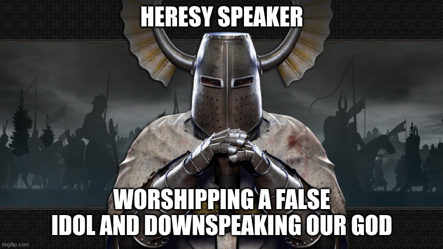 in the comments | HERESY SPEAKER; WORSHIPPING A FALSE IDOL AND DOWNSPEAKING OUR GOD | image tagged in teutonic knight | made w/ Imgflip meme maker